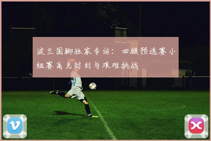 波兰国脚独家专访：回顾预选赛小组赛高光时刻与艰难挑战