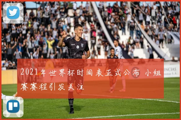 2021年世界杯时间表正式公布 小组赛赛程引发关注