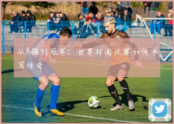 从8强到冠军：世界杯淘汰赛如何书写传奇