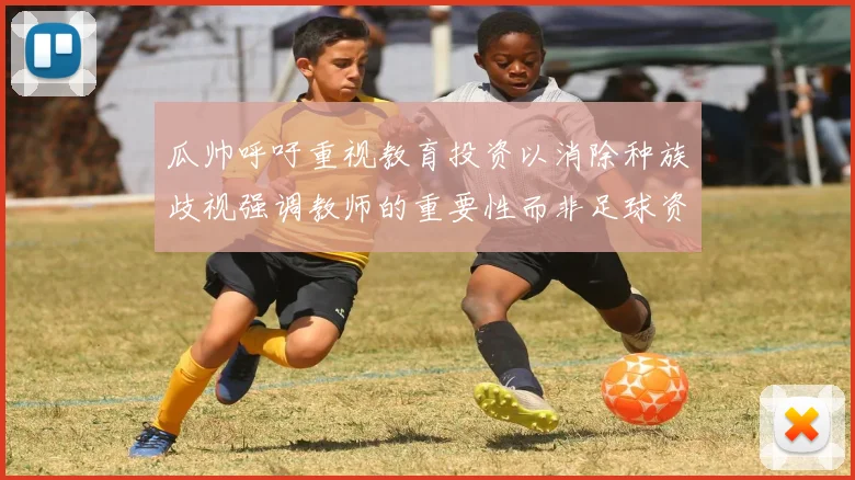 瓜帅呼吁重视教育投资以消除种族歧视强调教师的重要性而非足球资金