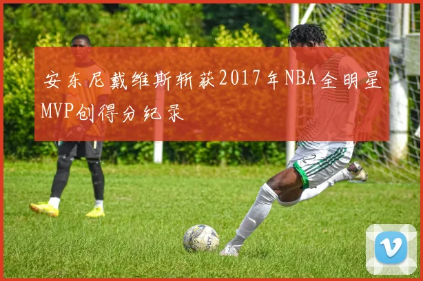 安东尼戴维斯斩获2017年NBA全明星MVP创得分纪录