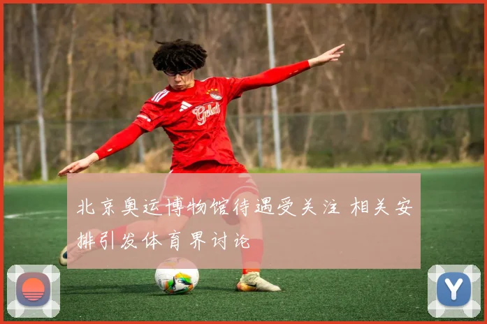 北京奥运博物馆待遇受关注 相关安排引发体育界讨论