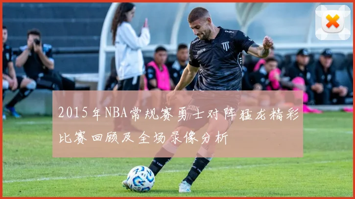 2015年NBA常规赛勇士对阵猛龙精彩比赛回顾及全场录像分析