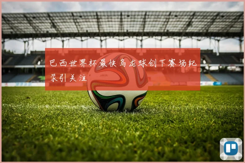 巴西世界杯最快乌龙球创下赛场纪录引关注
