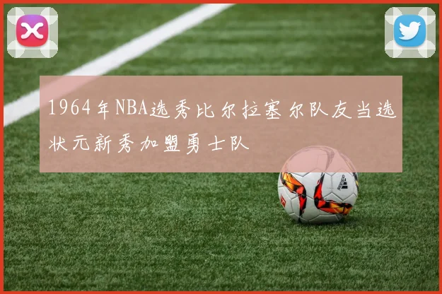 1964年NBA选秀比尔拉塞尔队友当选状元新秀加盟勇士队
