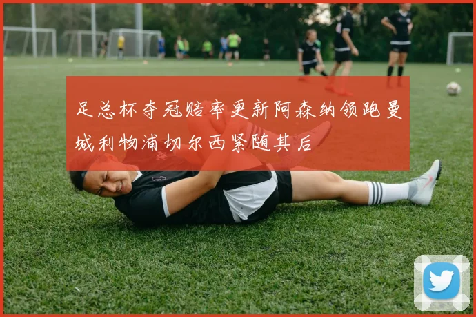 足总杯夺冠赔率更新阿森纳领跑曼城利物浦切尔西紧随其后