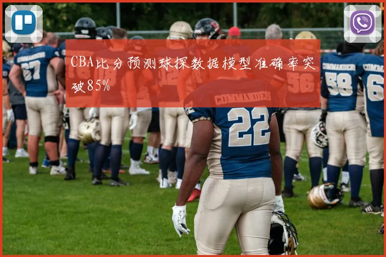 CBA比分预测球探数据模型准确率突破85%