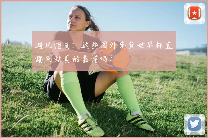 避坑指南：这些国外免费世界杯直播网站真的靠谱吗？